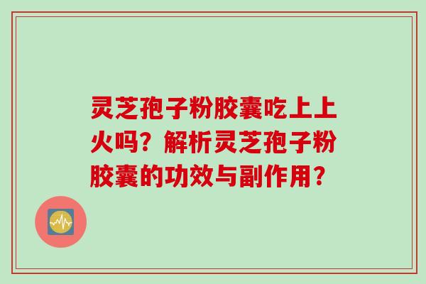 灵芝孢子粉胶囊吃上上火吗？解析灵芝孢子粉胶囊的功效与副作用？