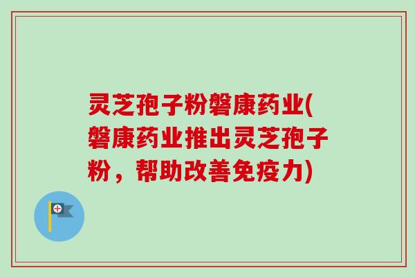 灵芝孢子粉磐康药业(磐康药业推出灵芝孢子粉,帮助改善免疫力)