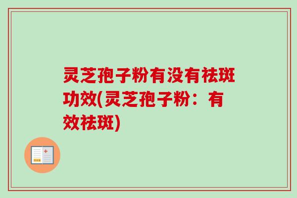 灵芝孢子粉有没有祛斑功效(灵芝孢子粉：有效祛斑)