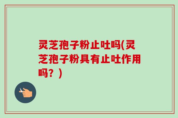 灵芝孢子粉止吐吗(灵芝孢子粉具有止吐作用吗？)