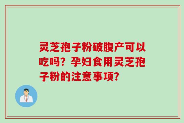灵芝孢子粉破腹产可以吃吗？孕妇食用灵芝孢子粉的注意事项？