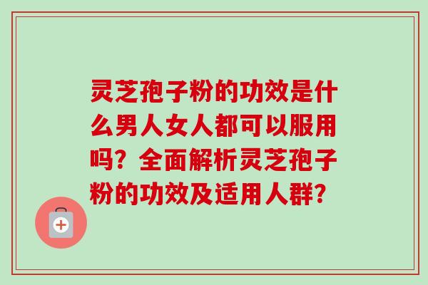 灵芝孢子粉的功效是什么男人女人都可以服用吗？全面解析灵芝孢子粉的功效及适用人群？