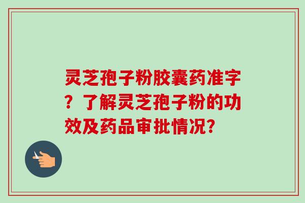 灵芝孢子粉胶囊药准字？了解灵芝孢子粉的功效及药品审批情况？