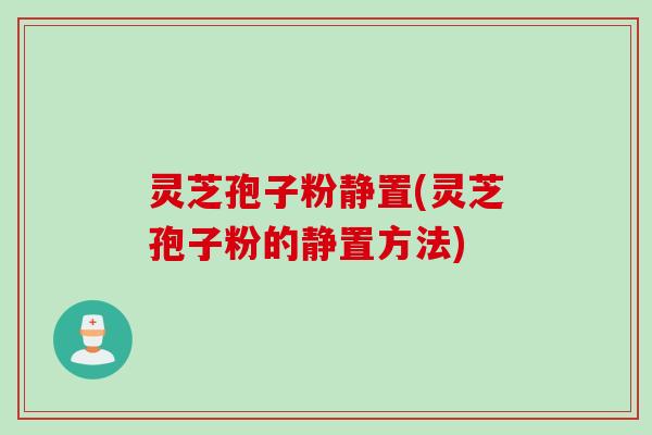 灵芝孢子粉静置(灵芝孢子粉的静置方法)