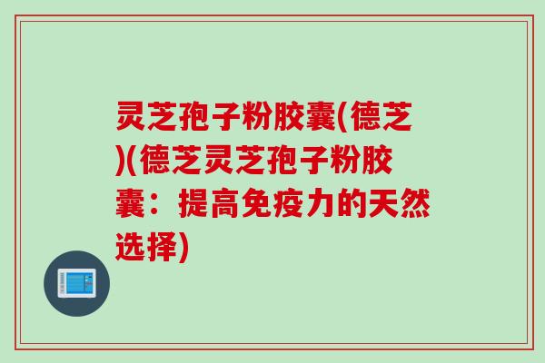 灵芝孢子粉胶囊(德芝)(德芝灵芝孢子粉胶囊：提高免疫力的天然选择)