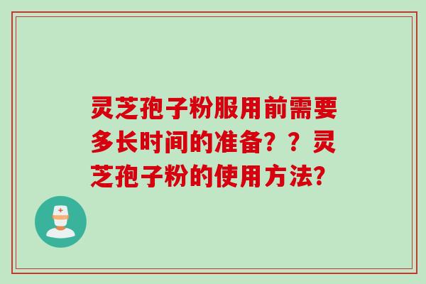 灵芝孢子粉服用前需要多长时间的准备？？灵芝孢子粉的使用方法？