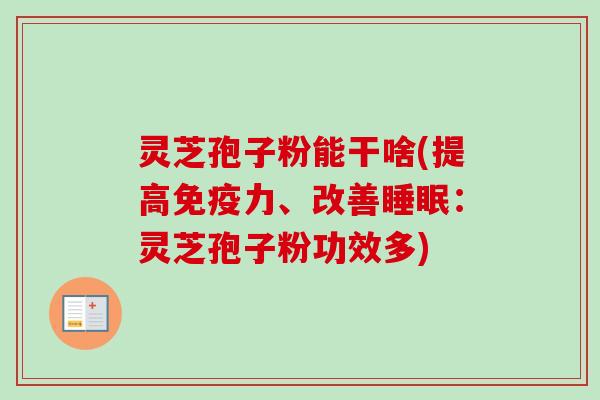 灵芝孢子粉能干啥(提高免疫力、改善睡眠:灵芝孢子粉功效多)