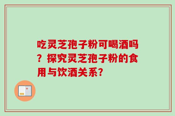 吃灵芝孢子粉可喝酒吗？探究灵芝孢子粉的食用与饮酒关系？