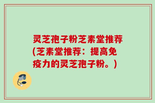 灵芝孢子粉芝素堂推荐(芝素堂推荐：提高免疫力的灵芝孢子粉。)