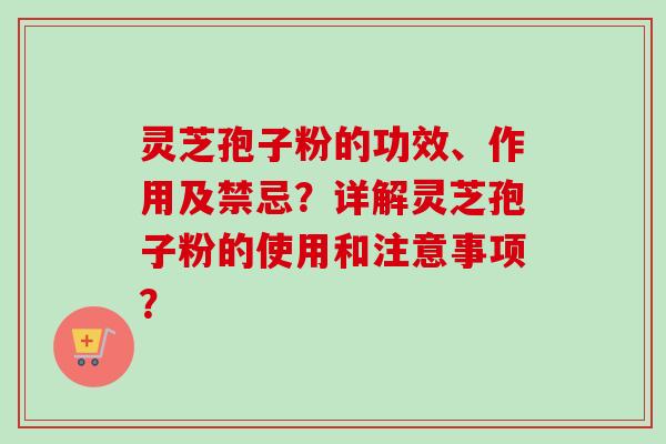 灵芝孢子粉的功效、作用及禁忌？详解灵芝孢子粉的使用和注意事项？