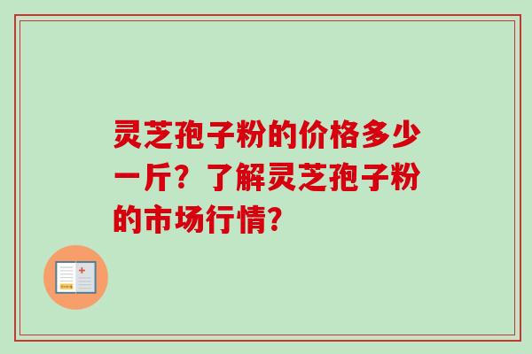 灵芝孢子粉的价格多少一斤？了解灵芝孢子粉的市场行情？