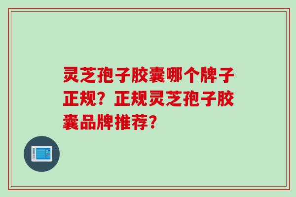 灵芝孢子胶囊哪个牌子正规？正规灵芝孢子胶囊品牌推荐？