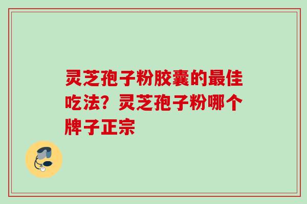 灵芝孢子粉胶囊的最佳吃法?灵芝孢子粉哪个牌子正宗