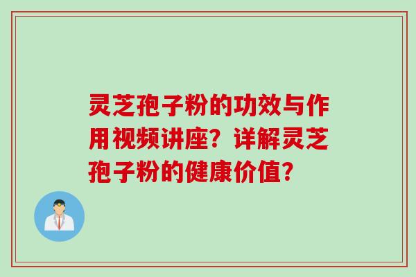 灵芝孢子粉的功效与作用视频讲座？详解灵芝孢子粉的健康价值？