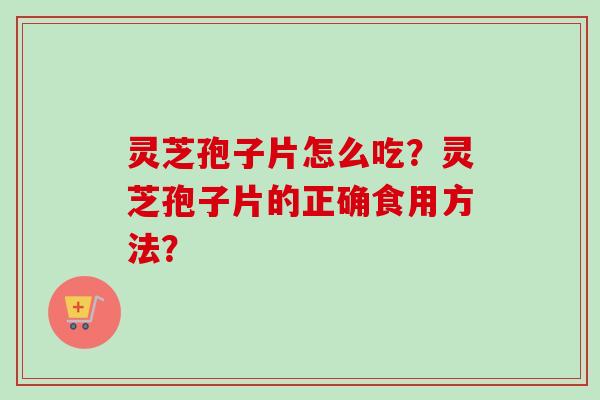 灵芝孢子片怎么吃？灵芝孢子片的正确食用方法？