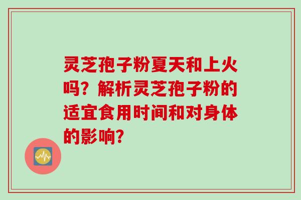 灵芝孢子粉夏天和上火吗?解析灵芝孢子粉的适宜食用时间和对身体的影响?