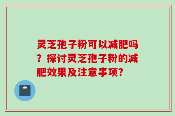 灵芝孢子粉可以减肥吗？探讨灵芝孢子粉的减肥效果及注意事项？