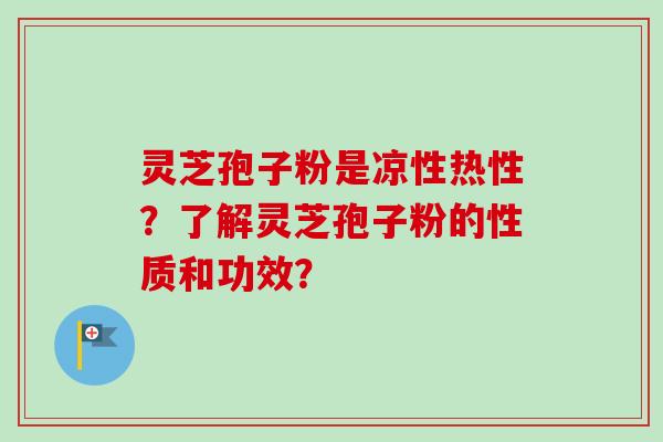 灵芝孢子粉是凉性热性？了解灵芝孢子粉的性质和功效？