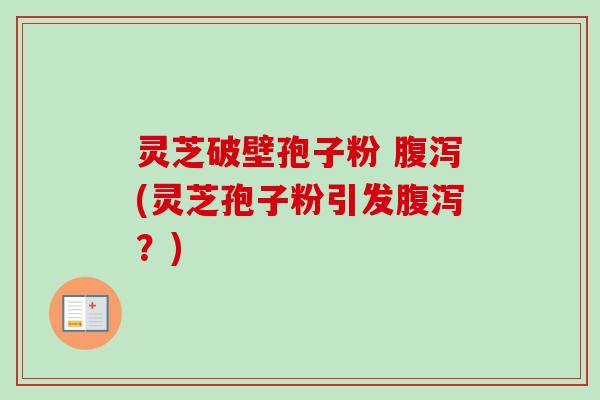 灵芝破壁孢子粉 腹泻(灵芝孢子粉引发腹泻?)