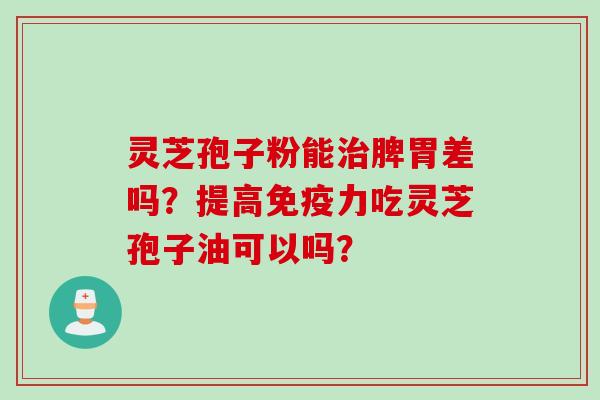 灵芝孢子粉能治脾胃差吗？提高免疫力吃灵芝孢子油可以吗？