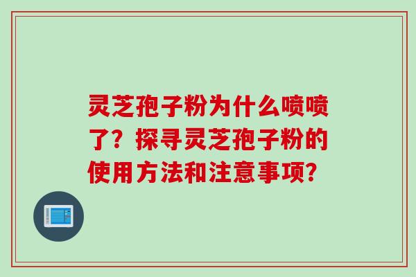 灵芝孢子粉为什么喷喷了？探寻灵芝孢子粉的使用方法和注意事项？