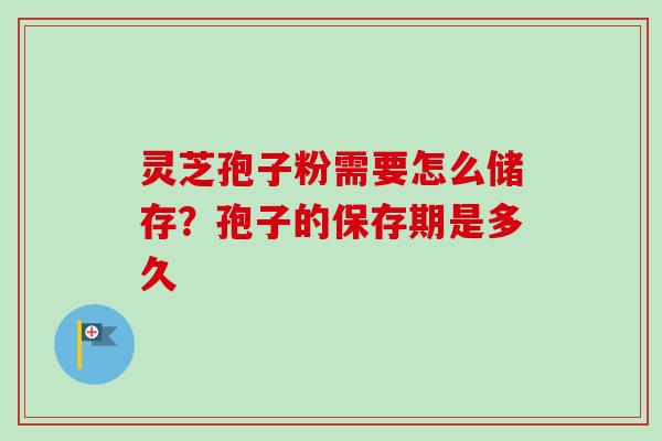 灵芝孢子粉需要怎么储存？孢子的保存期是多久