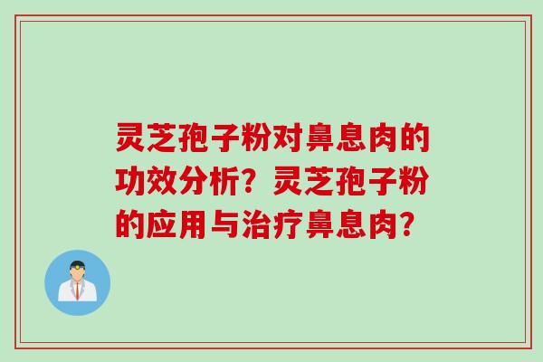 灵芝孢子粉对鼻息肉的功效分析？灵芝孢子粉的应用与治疗鼻息肉？
