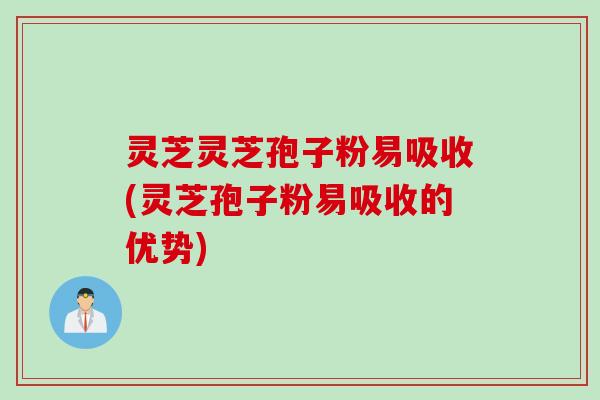 灵芝灵芝孢子粉易吸收(灵芝孢子粉易吸收的优势)