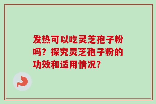 发热可以吃灵芝孢子粉吗？探究灵芝孢子粉的功效和适用情况？