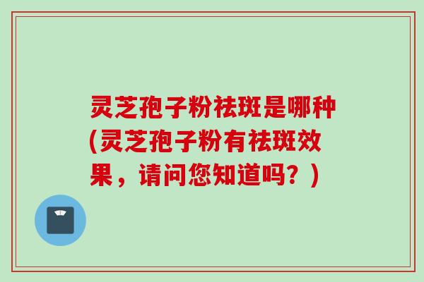 灵芝孢子粉祛斑是哪种(灵芝孢子粉有祛斑效果，请问您知道吗？)