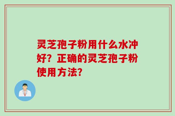 灵芝孢子粉用什么水冲好?正确的灵芝孢子粉使用方法?