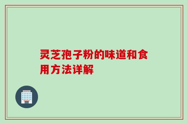 灵芝孢子粉的味道和食用方法详解 灵芝孢子粉的味道和食用方法详解
