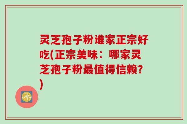 灵芝孢子粉谁家正宗好吃(正宗美味：哪家灵芝孢子粉最值得信赖？)