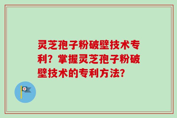灵芝孢子粉破壁技术专利?掌握灵芝孢子粉破壁技术的专利方法?