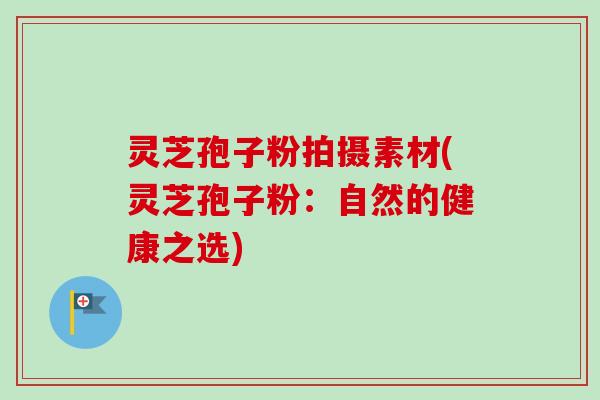 灵芝孢子粉拍摄素材(灵芝孢子粉：自然的健康之选)