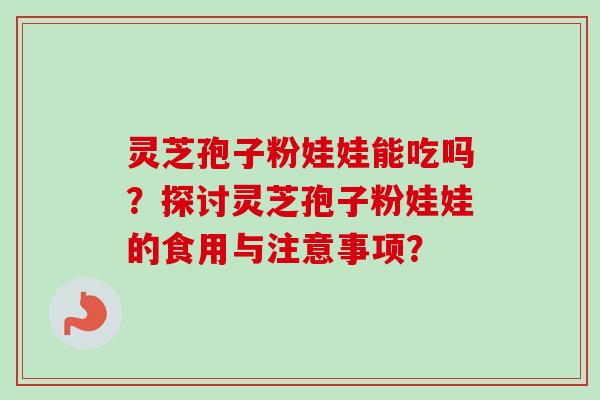灵芝孢子粉娃娃能吃吗?探讨灵芝孢子粉娃娃的食用与注意事项?