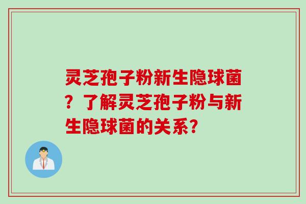 灵芝孢子粉新生隐球菌?了解灵芝孢子粉与新生隐球菌的关系?