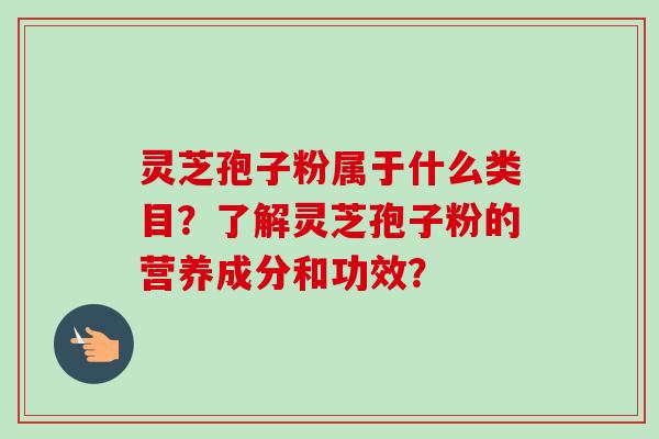 灵芝孢子粉属于什么类目？了解灵芝孢子粉的营养成分和功效？