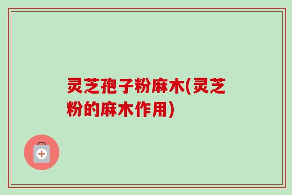 灵芝孢子粉麻木(灵芝粉的麻木作用)