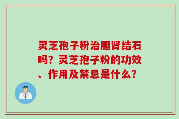 灵芝孢子粉治胆肾结石吗？灵芝孢子粉的功效、作用及禁忌是什么？