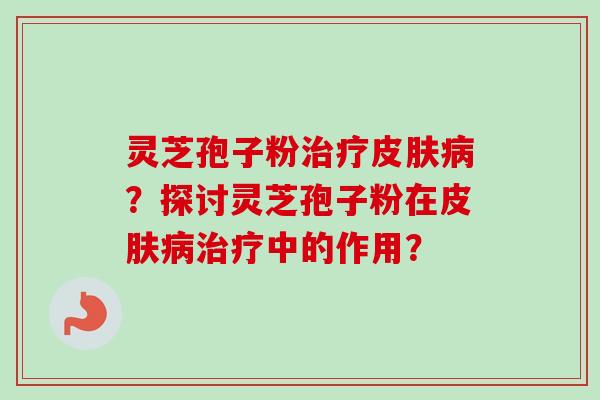 灵芝孢子粉治疗皮肤病？探讨灵芝孢子粉在皮肤病治疗中的作用？