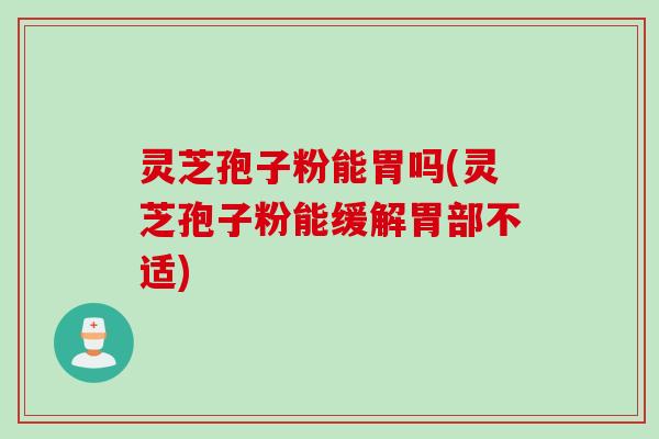灵芝孢子粉能胃吗(灵芝孢子粉能缓解胃部不适)