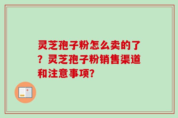 灵芝孢子粉怎么卖的了？灵芝孢子粉销售渠道和注意事项？