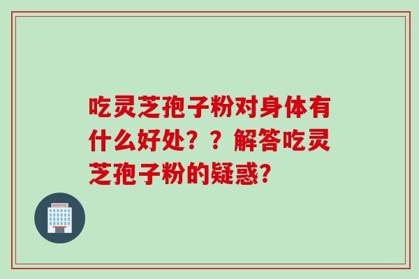 吃灵芝孢子粉对身体有什么好处？？解答吃灵芝孢子粉的疑惑？