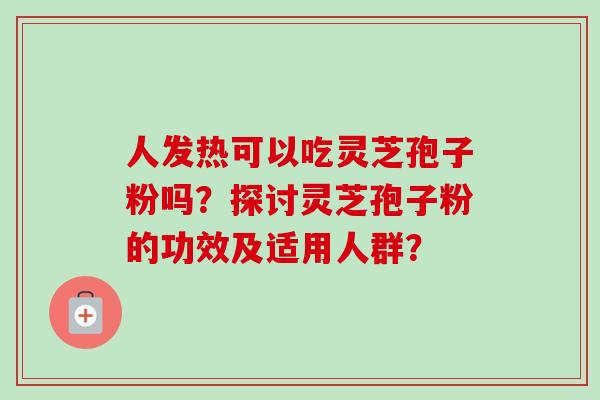 人发热可以吃灵芝孢子粉吗?探讨灵芝孢子粉的功效及适用人群? 人发热可以吃灵芝孢子粉吗?探讨灵芝孢子粉的功效及适用人群?