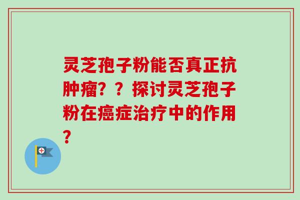 灵芝孢子粉能否真正抗??探讨灵芝孢子粉在症中的作用? 灵芝孢子粉能否真正抗??探讨灵芝孢子粉在症中的作用?