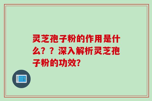 灵芝孢子粉的作用是什么？？深入解析灵芝孢子粉的功效？