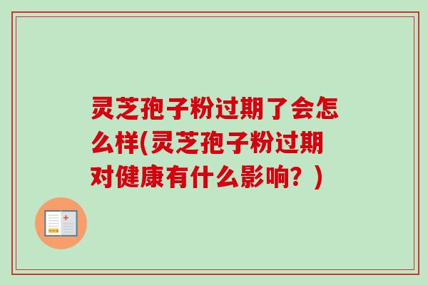 灵芝孢子粉过期了会怎么样(灵芝孢子粉过期对健康有什么影响？)