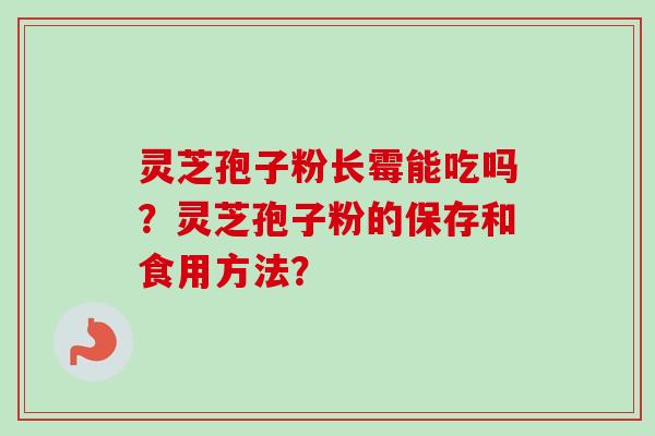 灵芝孢子粉长霉能吃吗？灵芝孢子粉的保存和食用方法？