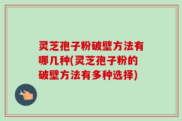灵芝孢子粉破壁方法有哪几种(灵芝孢子粉的破壁方法有多种选择)